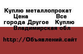 Куплю металлопрокат › Цена ­ 800 000 - Все города Другое » Куплю   . Владимирская обл.